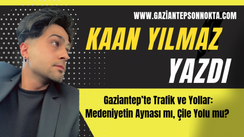 Gaziantep’te Trafik ve Yollar: Medeniyetin Aynası mı, Çile Yolu mu?